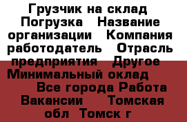 Грузчик на склад. Погрузка › Название организации ­ Компания-работодатель › Отрасль предприятия ­ Другое › Минимальный оклад ­ 20 000 - Все города Работа » Вакансии   . Томская обл.,Томск г.